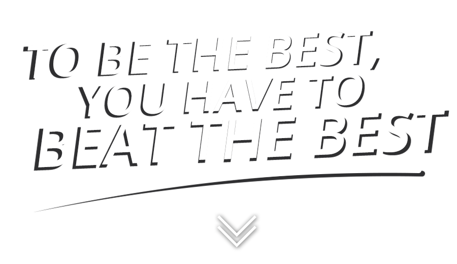 TO BE THE BEST, YOU HAVE TO BEAT THE BEST